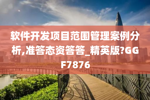 软件开发项目范围管理案例分析,准答态资答答_精英版?GGF7876