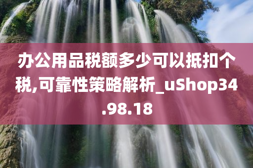 办公用品税额多少可以抵扣个税,可靠性策略解析_uShop34.98.18