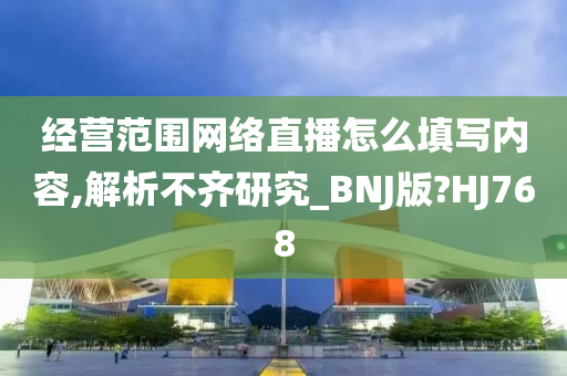 经营范围网络直播怎么填写内容,解析不齐研究_BNJ版?HJ768