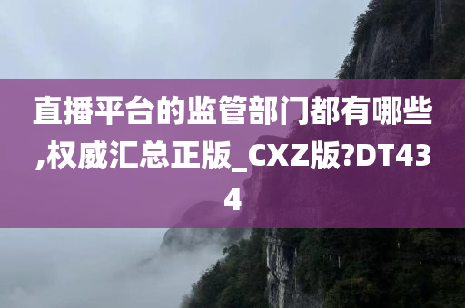 直播平台的监管部门都有哪些,权威汇总正版_CXZ版?DT434