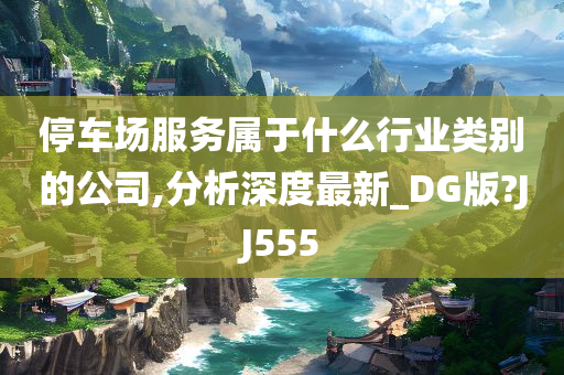 停车场服务属于什么行业类别的公司,分析深度最新_DG版?JJ555