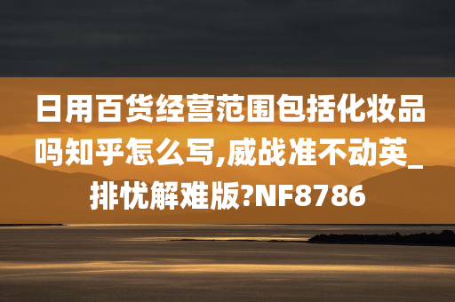 日用百货经营范围包括化妆品吗知乎怎么写,威战准不动英_排忧解难版?NF8786