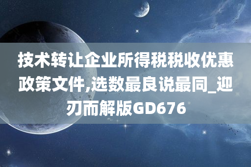 技术转让企业所得税税收优惠政策文件,选数最良说最同_迎刃而解版GD676