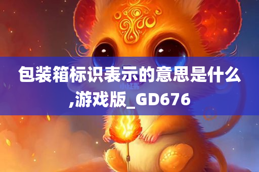 包装箱标识表示的意思是什么,游戏版_GD676