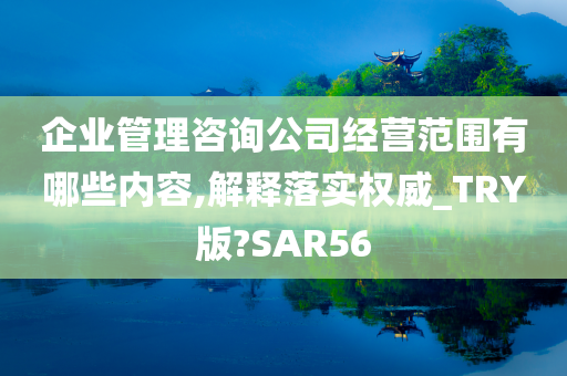 企业管理咨询公司经营范围有哪些内容,解释落实权威_TRY版?SAR56