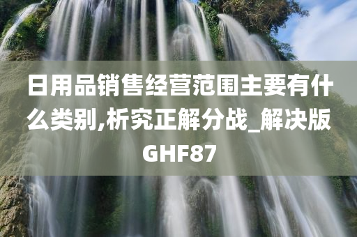 日用品销售经营范围主要有什么类别,析究正解分战_解决版GHF87