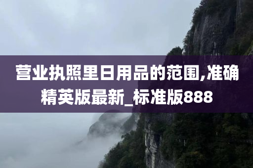 营业执照里日用品的范围,准确精英版最新_标准版888