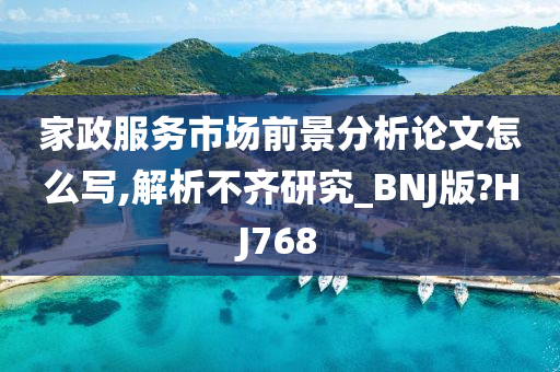 家政服务市场前景分析论文怎么写,解析不齐研究_BNJ版?HJ768