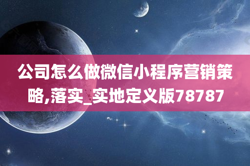 公司怎么做微信小程序营销策略,落实_实地定义版78787