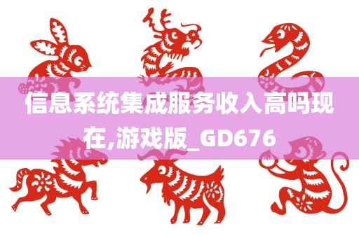 信息系统集成服务收入高吗现在,游戏版_GD676