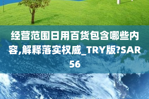 经营范围日用百货包含哪些内容,解释落实权威_TRY版?SAR56