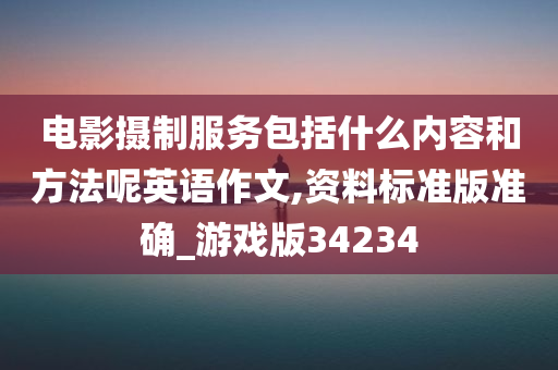 电影摄制服务包括什么内容和方法呢英语作文,资料标准版准确_游戏版34234