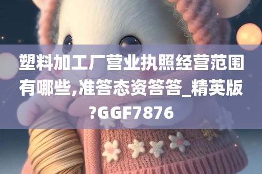 塑料加工厂营业执照经营范围有哪些,准答态资答答_精英版?GGF7876