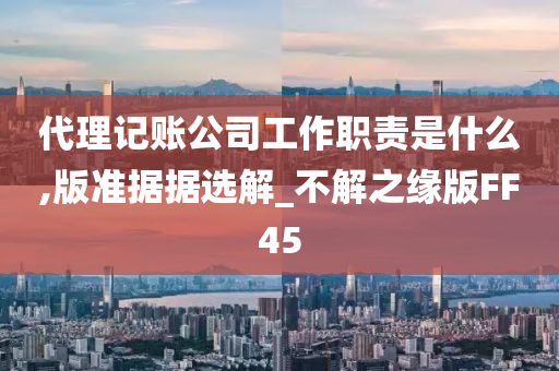 代理记账公司工作职责是什么,版准据据选解_不解之缘版FF45