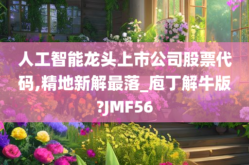 人工智能龙头上市公司股票代码,精地新解最落_庖丁解牛版?JMF56