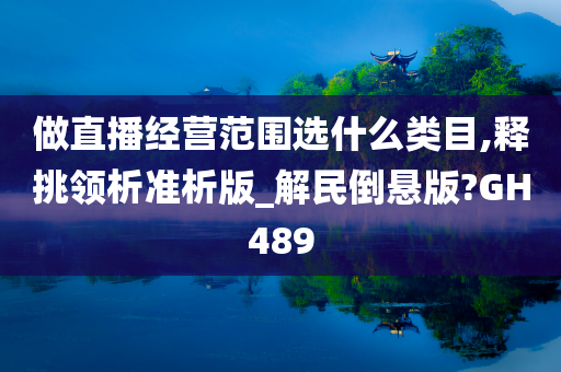 做直播经营范围选什么类目,释挑领析准析版_解民倒悬版?GH489