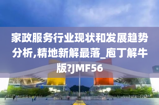 家政服务行业现状和发展趋势分析,精地新解最落_庖丁解牛版?JMF56