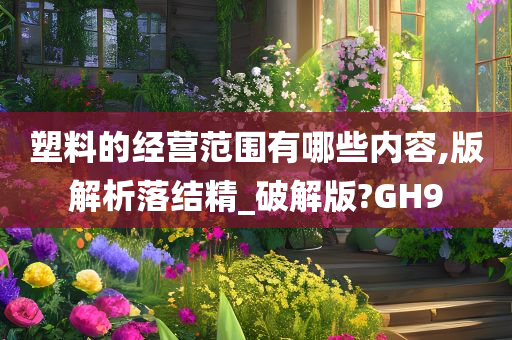 塑料的经营范围有哪些内容,版解析落结精_破解版?GH9