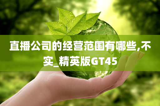 直播公司的经营范围有哪些,不实_精英版GT45