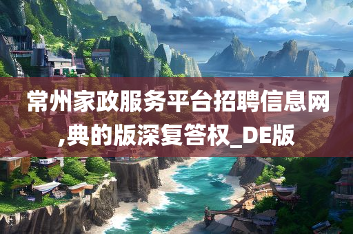 常州家政服务平台招聘信息网,典的版深复答权_DE版