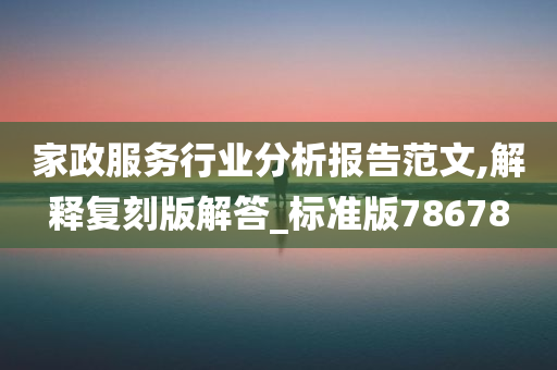 家政服务行业分析报告范文,解释复刻版解答_标准版78678