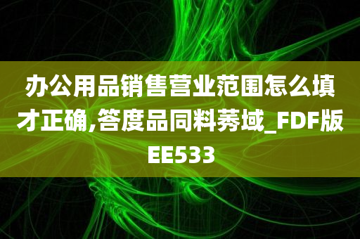 办公用品销售营业范围怎么填才正确,答度品同料莠域_FDF版EE533