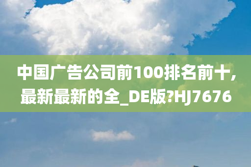 中国广告公司前100排名前十,最新最新的全_DE版?HJ7676