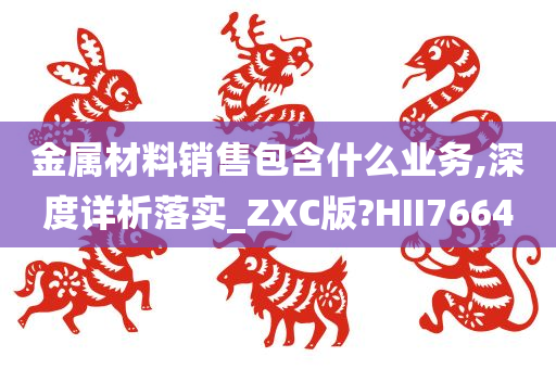 金属材料销售包含什么业务,深度详析落实_ZXC版?HII7664