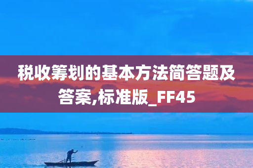 税收筹划的基本方法简答题及答案,标准版_FF45