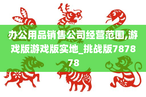 办公用品销售公司经营范围,游戏版游戏版实地_挑战版787878