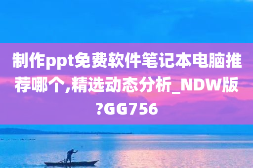 制作ppt免费软件笔记本电脑推荐哪个,精选动态分析_NDW版?GG756