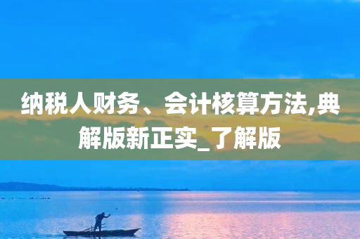 纳税人财务、会计核算方法,典解版新正实_了解版