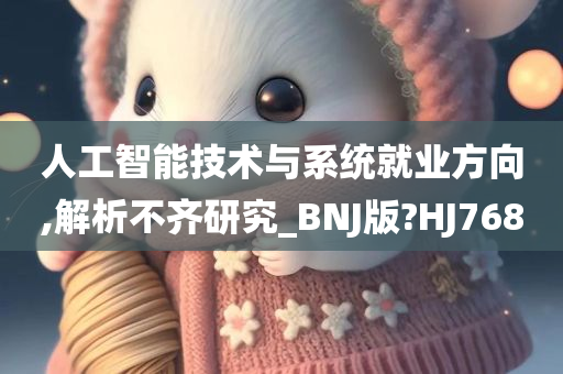 人工智能技术与系统就业方向,解析不齐研究_BNJ版?HJ768