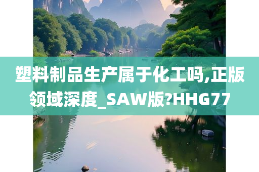 塑料制品生产属于化工吗,正版领域深度_SAW版?HHG77