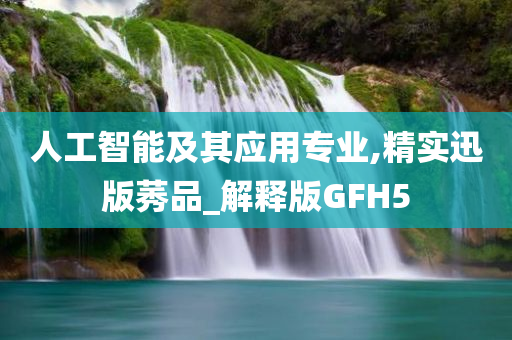 人工智能及其应用专业,精实迅版莠品_解释版GFH5