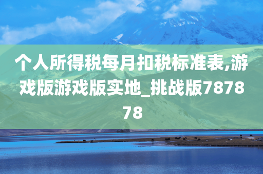 个人所得税每月扣税标准表,游戏版游戏版实地_挑战版787878