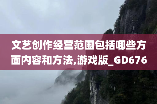 文艺创作经营范围包括哪些方面内容和方法,游戏版_GD676