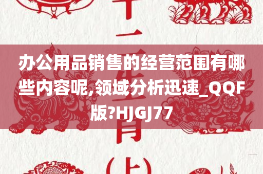 办公用品销售的经营范围有哪些内容呢,领域分析迅速_QQF版?HJGJ77