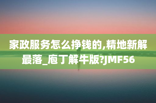 家政服务怎么挣钱的,精地新解最落_庖丁解牛版?JMF56