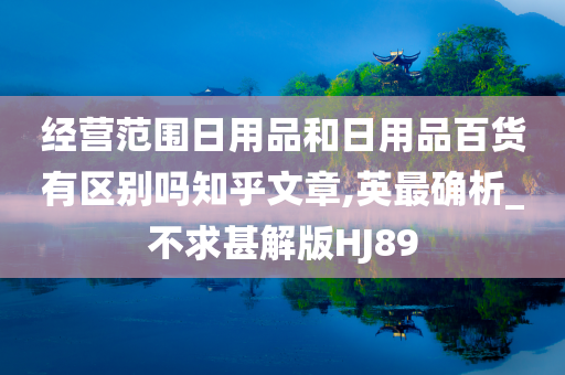 经营范围日用品和日用品百货有区别吗知乎文章,英最确析_不求甚解版HJ89