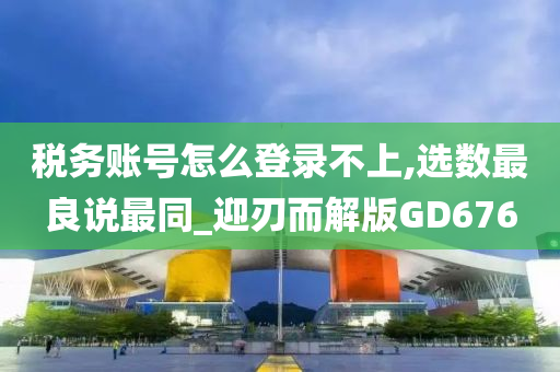 税务账号怎么登录不上,选数最良说最同_迎刃而解版GD676