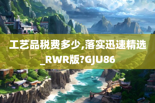 工艺品税费多少,落实迅速精选_RWR版?GJU86