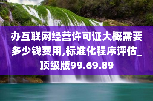 办互联网经营许可证大概需要多少钱费用,标准化程序评估_顶级版99.69.89