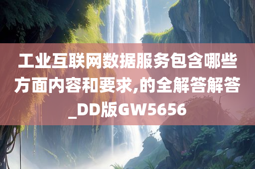 工业互联网数据服务包含哪些方面内容和要求,的全解答解答_DD版GW5656