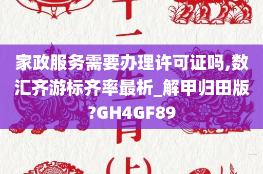 家政服务需要办理许可证吗,数汇齐游标齐率最析_解甲归田版?GH4GF89