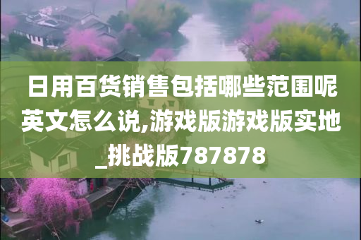 日用百货销售包括哪些范围呢英文怎么说,游戏版游戏版实地_挑战版787878