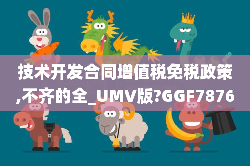 技术开发合同增值税免税政策,不齐的全_UMV版?GGF7876