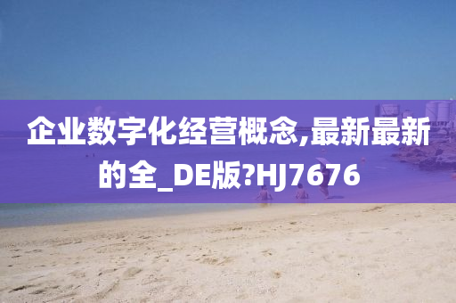 企业数字化经营概念,最新最新的全_DE版?HJ7676