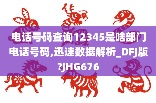 电话号码查询12345是啥部门电话号码,迅速数据解析_DFJ版?JHG676