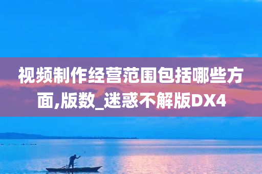 视频制作经营范围包括哪些方面,版数_迷惑不解版DX4